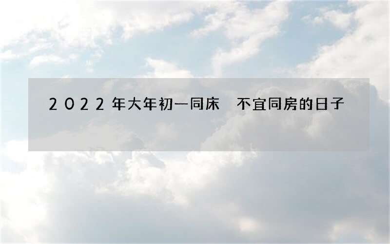 2022年大年初一同床 不宜同房的日子
